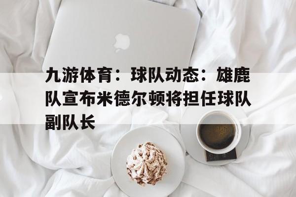 九游体育：球队动态：雄鹿队宣布米德尔顿将担任球队副队长