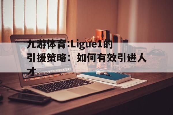 九游体育:Ligue1的引援策略：如何有效引进人才的简单介绍