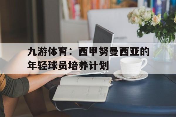 九游体育：西甲努曼西亚的年轻球员培养计划