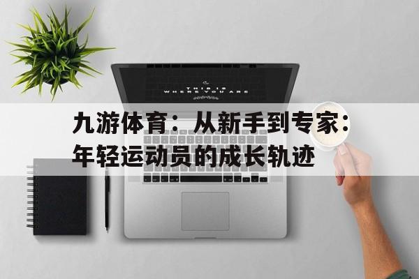 九游体育：从新手到专家：年轻运动员的成长轨迹的简单介绍