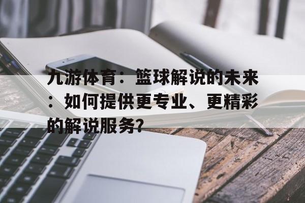 关于九游体育：篮球解说的未来：如何提供更专业、更精彩的解说服务？的信息