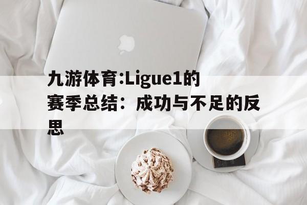 关于九游体育:Ligue1的赛季总结：成功与不足的反思的信息