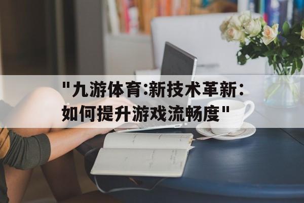 "九游体育:新技术革新：如何提升游戏流畅度"的简单介绍